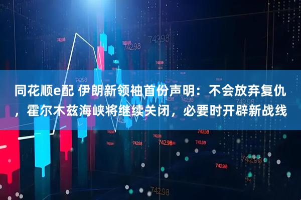 同花顺e配 伊朗新领袖首份声明：不会放弃复仇，霍尔木兹海峡将继续关闭，必要时开辟新战线