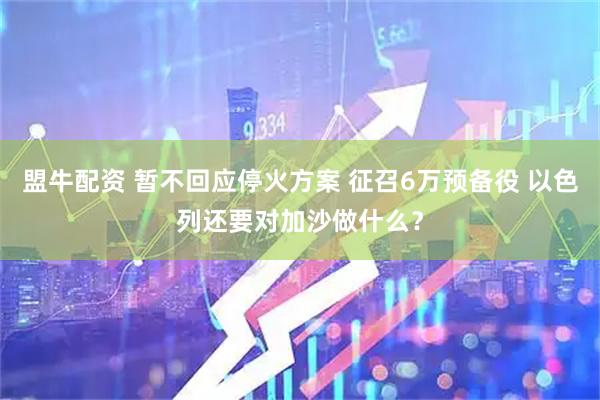 盟牛配资 暂不回应停火方案 征召6万预备役 以色列还要对加沙做什么？