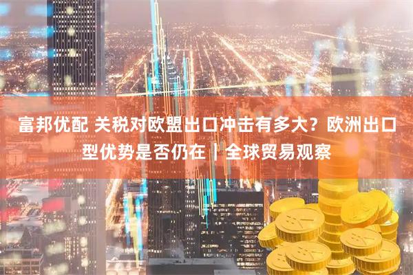 富邦优配 关税对欧盟出口冲击有多大？欧洲出口型优势是否仍在｜全球贸易观察