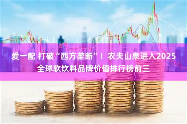 爱一配 打破“西方垄断”！农夫山泉进入2025全球软饮料品牌价值排行榜前三