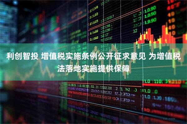 利创智投 增值税实施条例公开征求意见 为增值税法落地实施提供保障