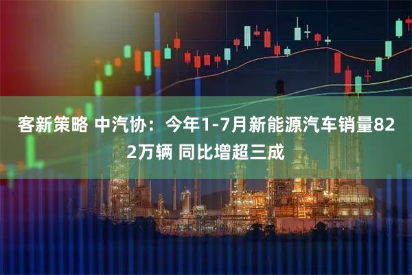 客新策略 中汽协：今年1-7月新能源汽车销量822万辆 同比增超三成