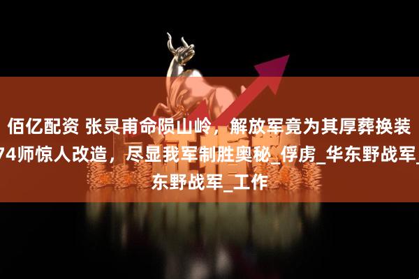 佰亿配资 张灵甫命陨山岭，解放军竟为其厚葬换装，看74师惊人改造，尽显我军制胜奥秘_俘虏_华东野战军_工作