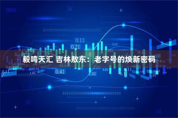 毅鸣天汇 吉林敖东：老字号的焕新密码