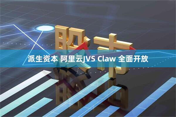 派生资本 阿里云JVS Claw 全面开放