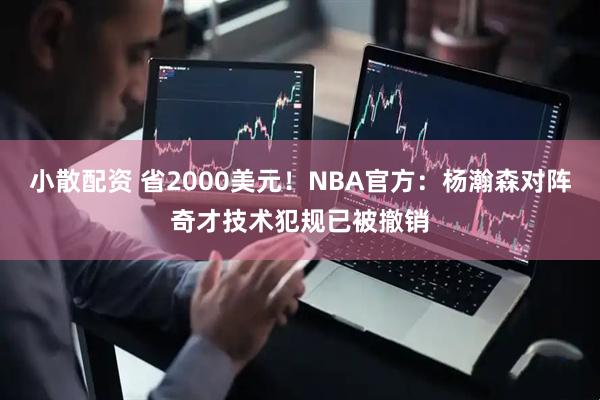 小散配资 省2000美元！NBA官方：杨瀚森对阵奇才技术犯规已被撤销
