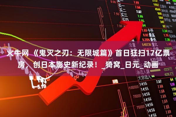 火牛网 《鬼灭之刃：无限城篇》首日狂扫17亿票房，创日本影史新纪录！_猗窝_日元_动画