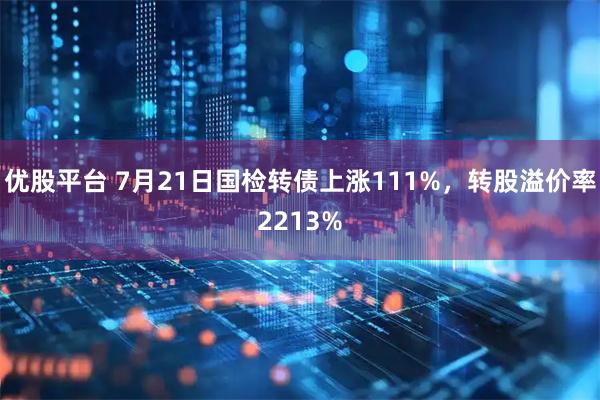 优股平台 7月21日国检转债上涨111%，转股溢价率2213%