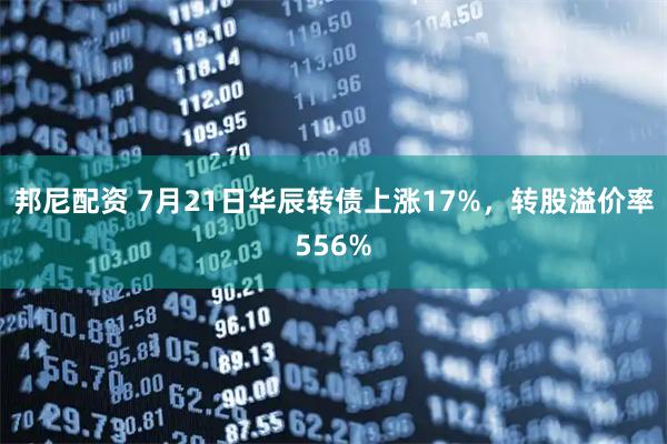 邦尼配资 7月21日华辰转债上涨17%，转股溢价率556%
