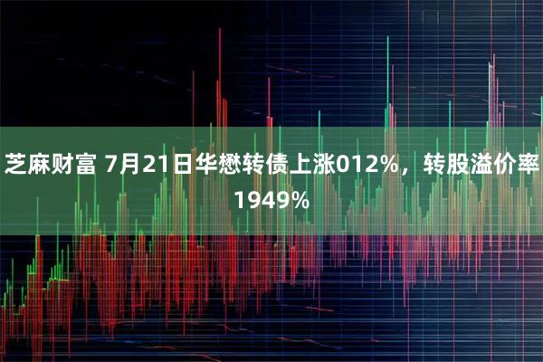 芝麻财富 7月21日华懋转债上涨012%，转股溢价率1949%