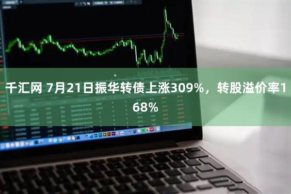 千汇网 7月21日振华转债上涨309%，转股溢价率168%