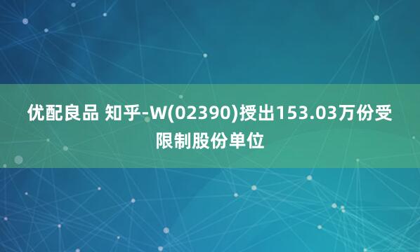 优配良品 知乎-W(02390)授出153.03万份受限制股份单位