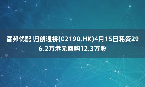 富邦优配 归创通桥(02190.HK)4月15日耗资296.2万港元回购12.3万股