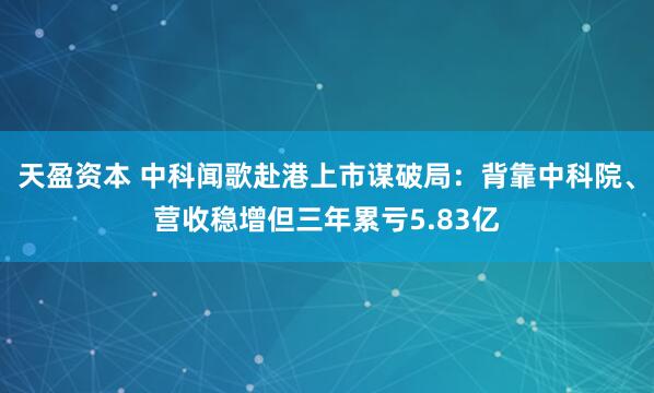 天盈资本 中科闻歌赴港上市谋破局：背靠中科院、营收稳增但三年累亏5.83亿