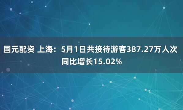 国元配资 上海：5月1日共接待游客387.27万人次 同比增长15.02%