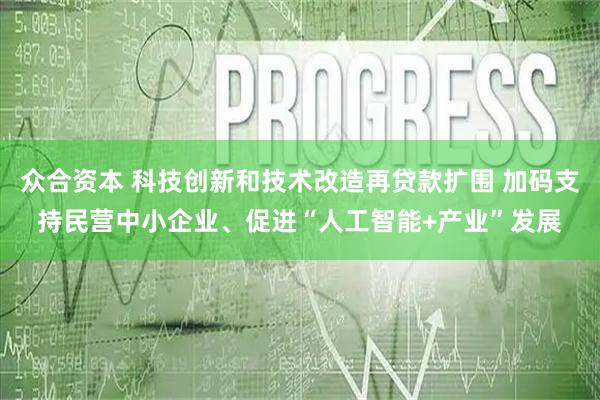 众合资本 科技创新和技术改造再贷款扩围 加码支持民营中小企业、促进“人工智能+产业”发展