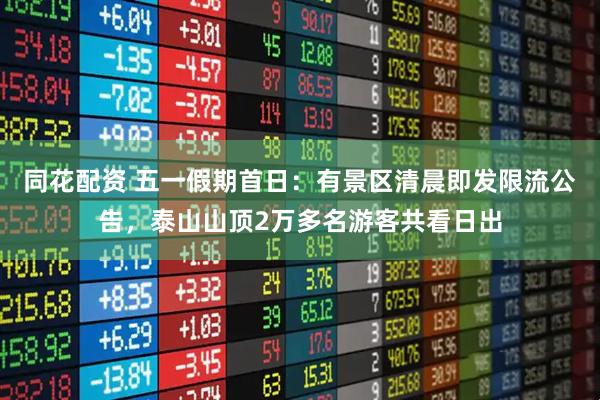 同花配资 五一假期首日：有景区清晨即发限流公告，泰山山顶2万多名游客共看日出