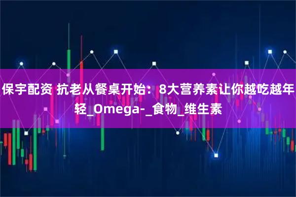 保宇配资 抗老从餐桌开始：8大营养素让你越吃越年轻_Omega-_食物_维生素