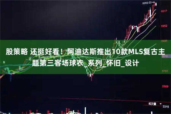 股策略 还挺好看！阿迪达斯推出10款MLS复古主题第三客场球衣_系列_怀旧_设计