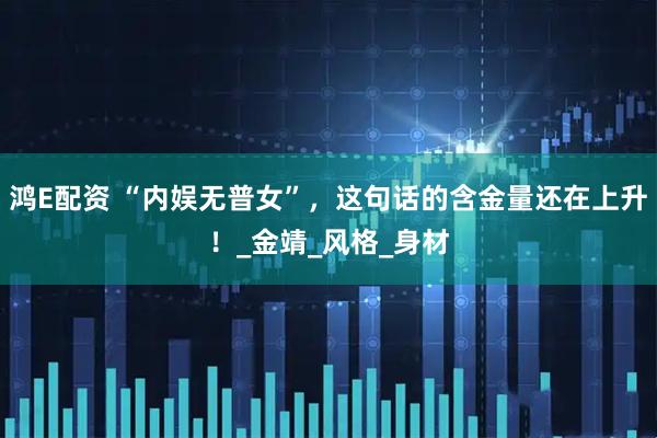 鸿E配资 “内娱无普女”，这句话的含金量还在上升！_金靖_风格_身材