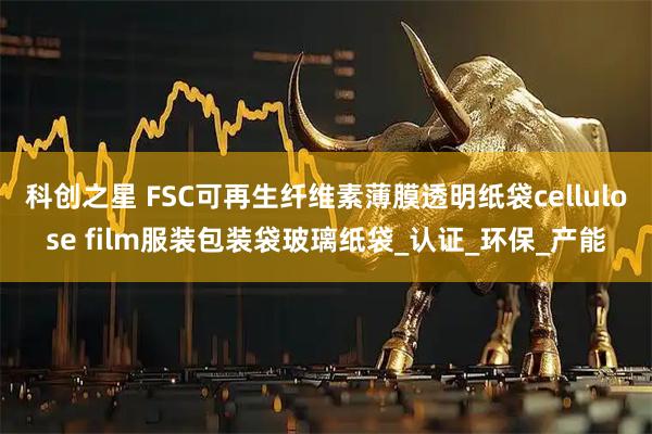 科创之星 FSC可再生纤维素薄膜透明纸袋cellulose film服装包装袋玻璃纸袋_认证_环保_产能